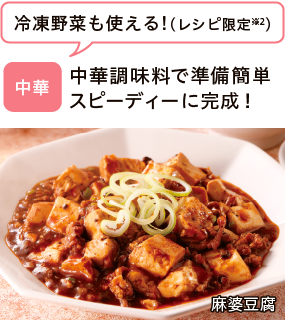 中華 中華調味料で準備簡単スピーディーに完成！ 冷凍野菜も使える!（レシピ限定※2） 麻婆豆腐