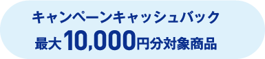キャンペーンキャッシュバック 最大10,000円分対象商品