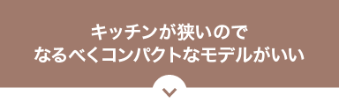 キッチンが狭いのでなるべくコンパクトなモデルがいい