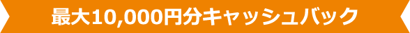 最大10,000円分キャッシュバック
