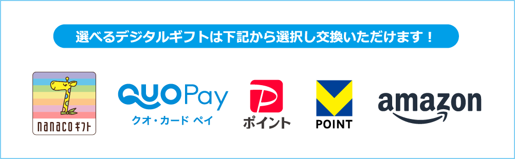 選べるデジタルギフトは下記から選択し交換いただけます！ nanacoギフト QUOカードPay PayPayポイント VPOINT Amazonギフト