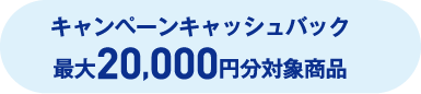 キャンペーンキャッシュバック最大20,000円分対象商品