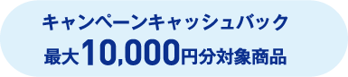 キャンペーンキャッシュバック最大10,000円分対象商品