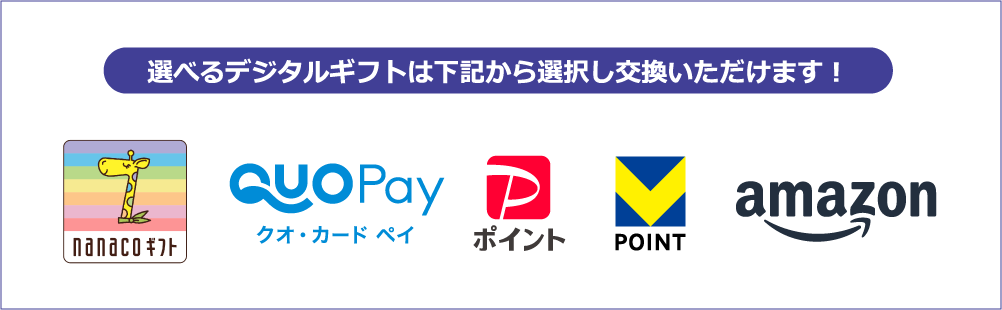 選べるデジタルギフトは下記から選択し交換いただけます！ nanacoギフト QUOPayクオ・カード ペイ PayPayポイント VPOINT Amazonギフトカード